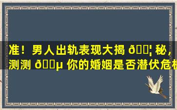 准！男人出轨表现大揭 🐦 秘，测测 🐵 你的婚姻是否潜伏危机！